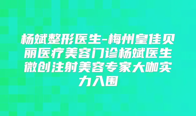 杨斌整形医生-梅州皇佳贝丽医疗美容门诊杨斌医生微创注射美容专家大咖实力入围