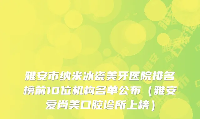 雅安市纳米冰瓷美牙医院排名榜前10位机构名单公布(雅安爱尚美口腔诊所上榜)