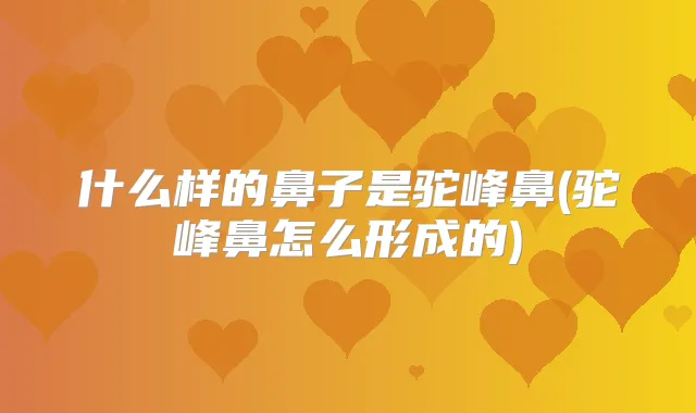什么样的鼻子是驼峰鼻(驼峰鼻怎么形成的)