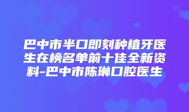 巴中市半口种植牙医生在榜名单前十佳全新资料-巴中市陈琳口腔医生