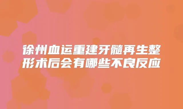 徐州血运重建牙髓再生整形术后会有哪些不良反应