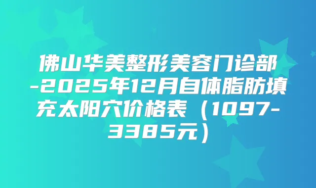 佛山华美整形美容门诊部-2025年12月自体脂肪填充太阳穴价格表(1097-3385元)