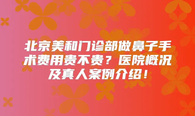 北京美和门诊部做鼻子手术费用贵不贵?医院概况及真人案例介绍!