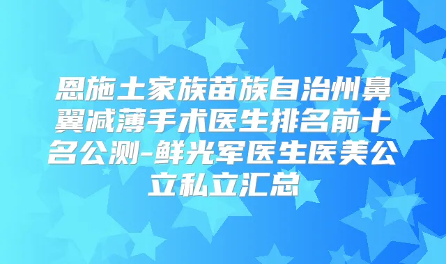 恩施土家族苗族自治州鼻翼减薄手术医生排名前十名公测-鲜光军医生医美公立私立汇总
