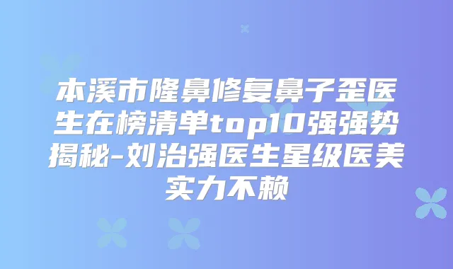 本溪市隆鼻修复鼻子歪医生在榜清单top10强强势揭秘-刘治强医生星级医美实力不赖