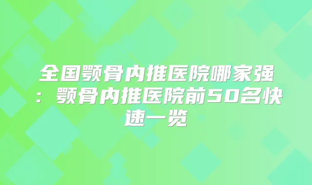全国颚骨内推医院哪家强：颚骨内推医院前50名快速一览