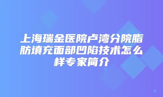 上海瑞金医院卢湾分院脂肪填充面部凹陷技术怎么样专家简介