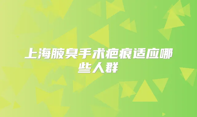 上海腋臭手术疤痕适应哪些人群
