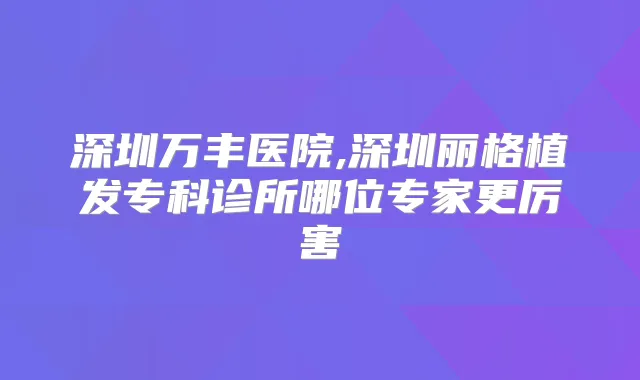 深圳万丰医院,深圳丽格植发专科诊所哪位专家更厉害