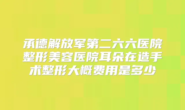 承德解放军第二六六医院整形美容医院耳朵在造手术整形大概费用是多少