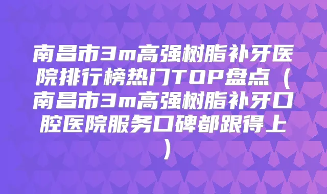 南昌市3m高强树脂补牙医院排行榜热门TOP盘点(南昌市3m高强树脂补牙口腔医院服务口碑都跟得上)