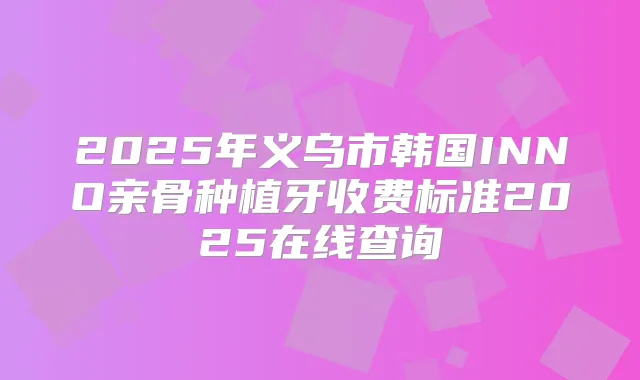 2025年义乌市韩国INNO亲骨种植牙收费标准2025在线查询