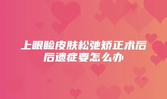 上眼睑皮肤松弛矫正术后后遗症要怎么办