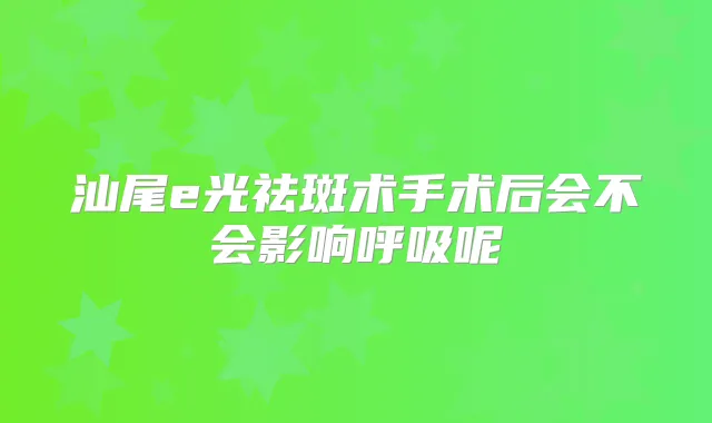 汕尾e光祛斑术手术后会不会影响呼吸呢