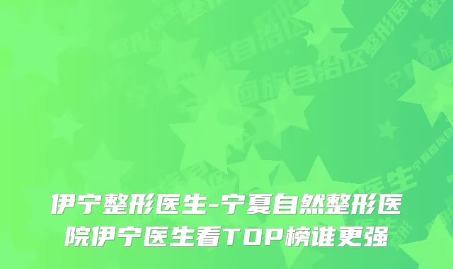 伊宁整形医生-宁夏自然整形医院伊宁医生看TOP榜谁更强