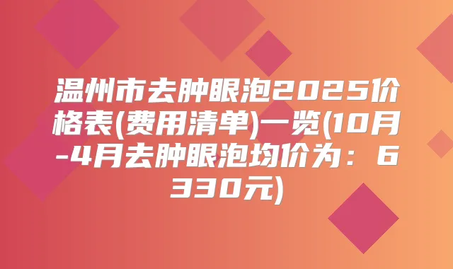 温州市去肿眼泡2025价格表(费用清单)一览(10月-4月去肿眼泡均价为：6330元)