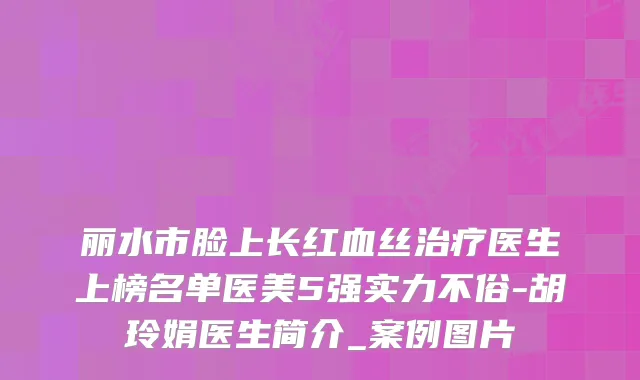 丽水市脸上长红血丝医生上榜名单医美5强实力不俗-胡玲娟医生简介_案例图片