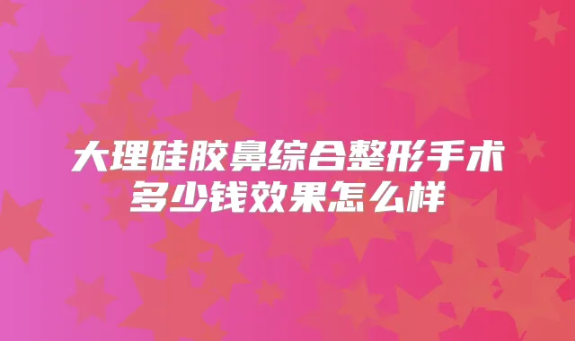大理硅胶鼻综合整形手术多少钱效果怎么样