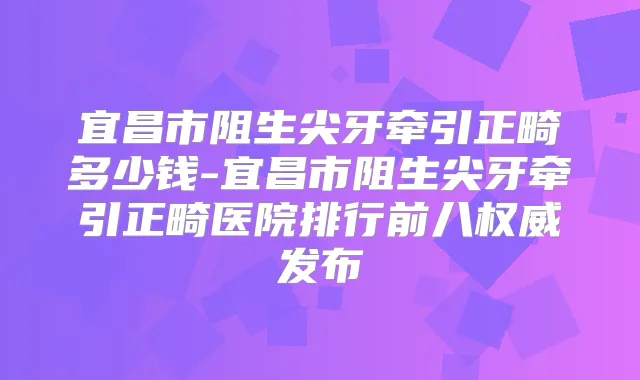 宜昌市阻生尖牙牵引正畸多少钱-宜昌市阻生尖牙牵引正畸医院排行前八发布