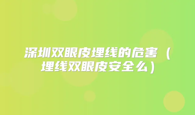 深圳双眼皮埋线的危害（埋线双眼皮安全么）