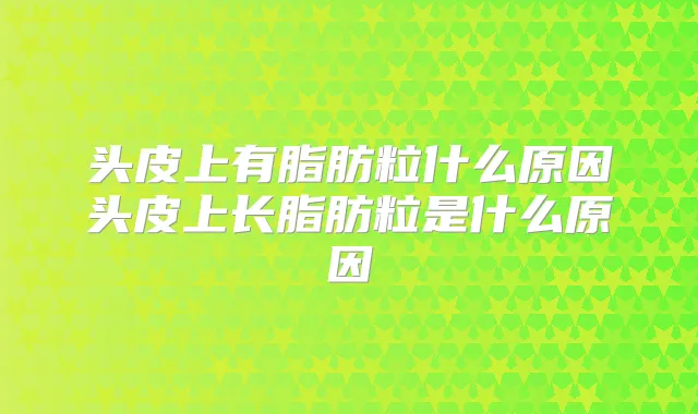 头皮上有脂肪粒什么原因头皮上长脂肪粒是什么原因