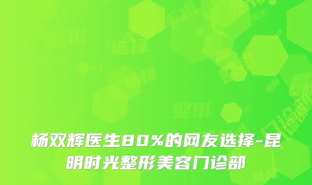 杨双辉医生80%的网友选择-昆明时光整形美容门诊部