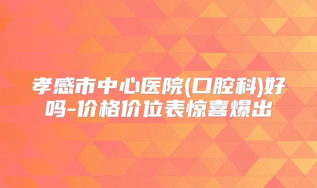 孝感市中心医院(口腔科)好吗-价格价位表惊喜爆出