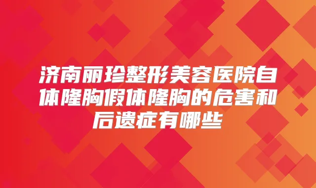 济南丽珍整形美容医院自体隆胸假体隆胸的危害和后遗症有哪些