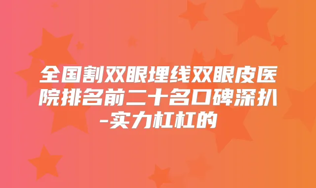 全国割双眼埋线双眼皮医院排名前二十名口碑深扒-实力杠杠的