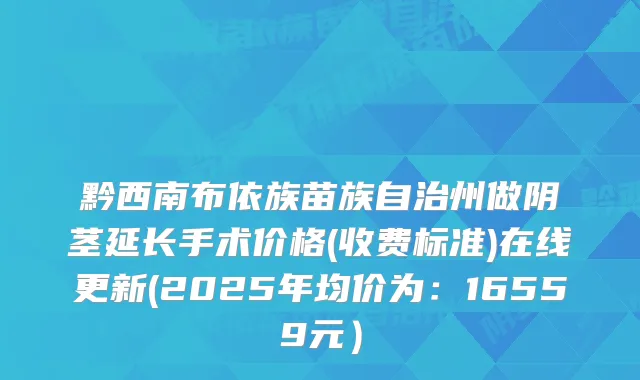 黔西南布依族苗族自治州做阴茎延长手术价格(收费标准)在线更新(2025年均价为：16559元）