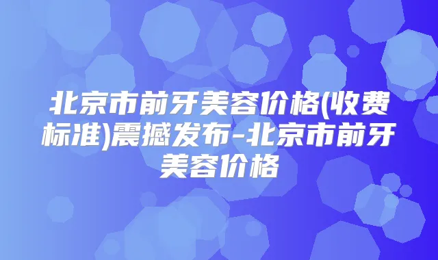 北京市前牙美容价格(收费标准)震撼发布-北京市前牙美容价格