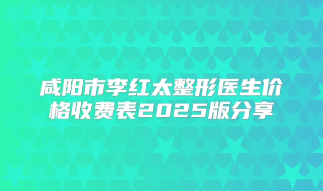 咸阳市李红太整形医生价格收费表2025版分享