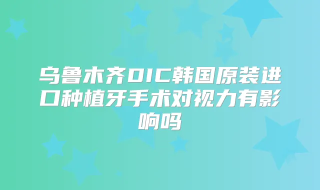 乌鲁木齐DIC韩国原装进口种植牙手术对视力有影响吗