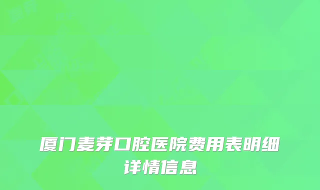 厦门麦芽口腔医院费用表明细详情信息