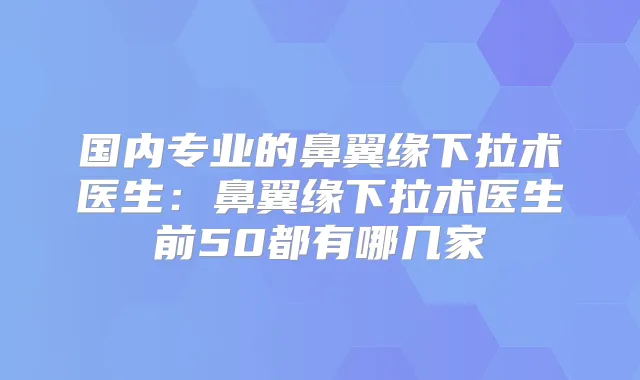 国内专业的鼻翼缘下拉术医生：鼻翼缘下拉术医生前50都有哪几家