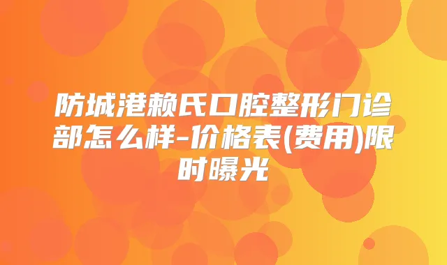 防城港赖氏口腔整形门诊部怎么样-价格表(费用)限时曝光