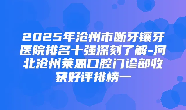 2025年沧州市断牙镶牙医院排名十强深刻了解-河北沧州莱恩口腔门诊部收获好评排榜一