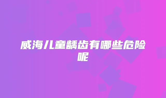 威海儿童龋齿有哪些危险呢