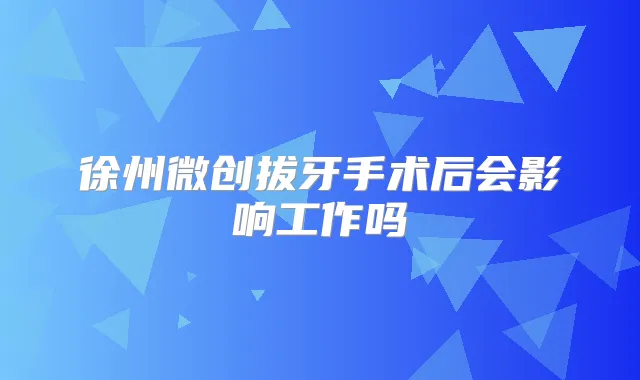 徐州微创拔牙手术后会影响工作吗