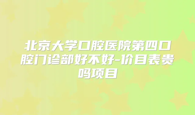 北京大学口腔医院第四口腔门诊部好不好-价目表贵吗项目