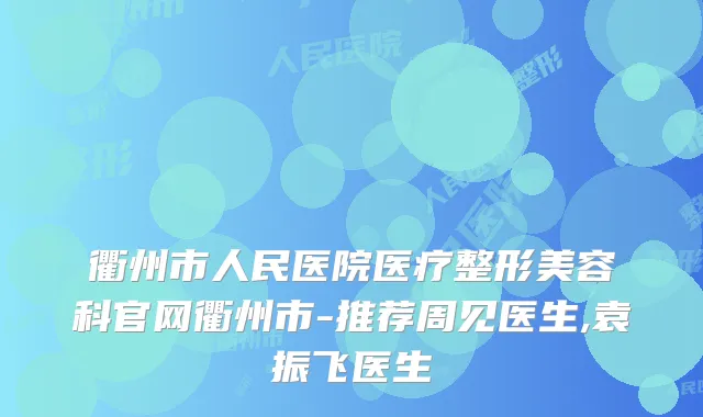 衢州市人民医院医疗整形美容科官网衢州市-推荐周见医生,袁振飞医生