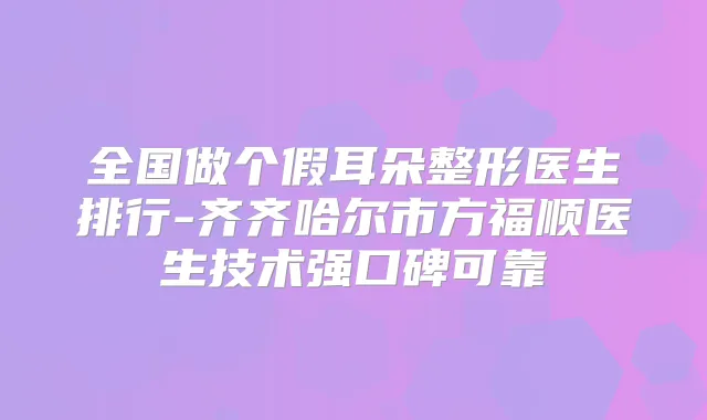 全国做个假耳朵整形医生排行-齐齐哈尔市方福顺医生技术强口碑可靠