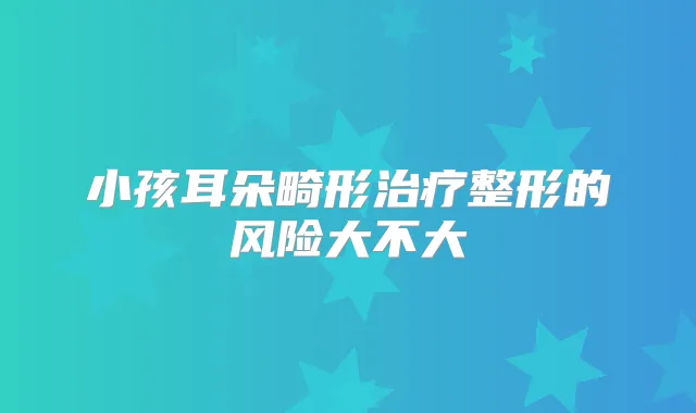 小孩耳朵畸形整形的风险大不大