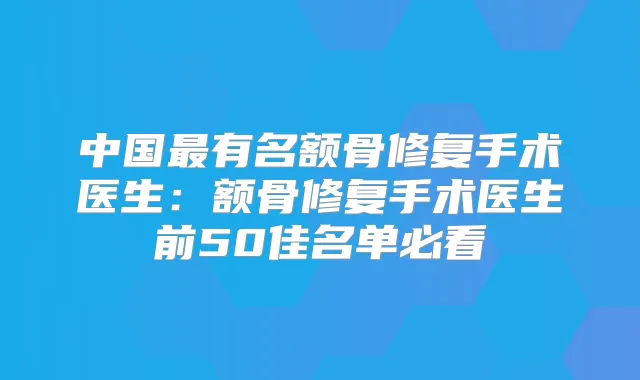 中国有名额骨修复手术医生：额骨修复手术医生前50佳名单必看