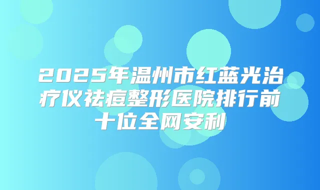 2025年温州市红蓝光仪祛痘整形医院排行前十位全网安利