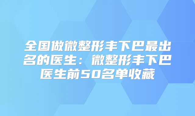 全国做微整形丰下巴出名的医生：微整形丰下巴医生前50名单收藏
