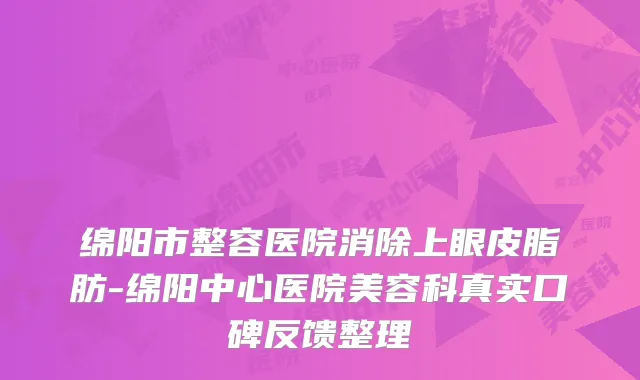 绵阳市整容医院消除上眼皮脂肪-绵阳中心医院美容科真实口碑反馈整理
