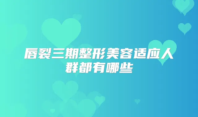 唇裂三期整形美容适应人群都有哪些