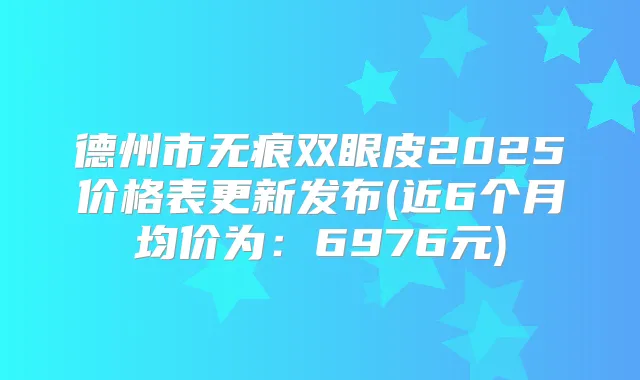 德州市无痕双眼皮2025价格表更新发布(近6个月均价为:6976元)