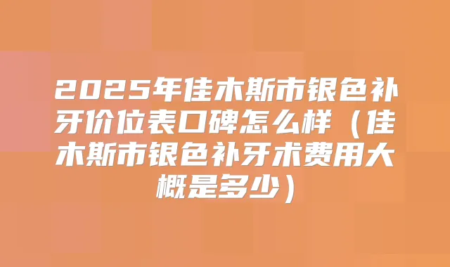 2025年佳木斯市银色补牙价位表口碑怎么样(佳木斯市银色补牙术费用大概是多少)